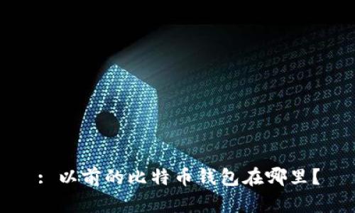 : 以前的比特币钱包在哪里？