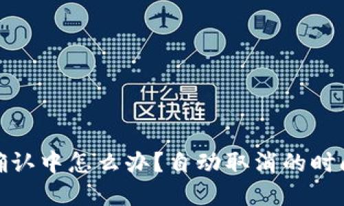 : TP钱包长时间确认中怎么办？自动取消的时间和处理方法详解
