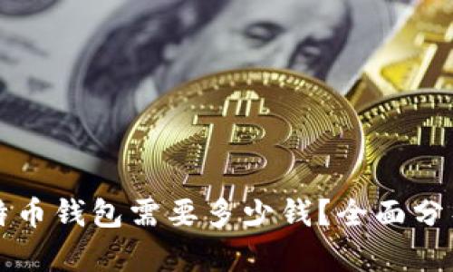 创建比特币钱包需要多少钱？全面分析与指导