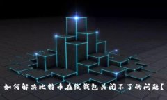 如何解决比特币在线钱包关闭不了的问题？